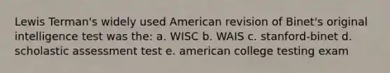 Lewis Terman's widely used American revision of Binet's original intelligence test was the: a. WISC b. WAIS c. stanford-binet d. scholastic assessment test e. american college testing exam