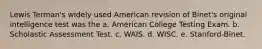 Lewis Terman's widely used American revision of Binet's original intelligence test was the a. American College Testing Exam. b. Scholastic Assessment Test. c. WAIS. d. WISC. e. Stanford-Binet.