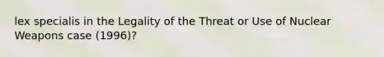 lex specialis in the Legality of the Threat or Use of Nuclear Weapons case (1996)?