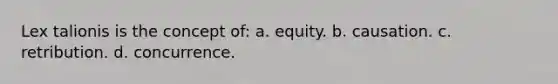 Lex talionis is the concept of: a. equity. b. causation. c. retribution. d. concurrence.