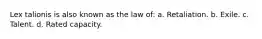 Lex talionis is also known as the law of: a. Retaliation. b. Exile. c. Talent. d. Rated capacity.