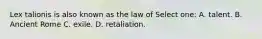 Lex talionis is also known as the law of Select one: A. talent. B. Ancient Rome C. exile. D. retaliation.