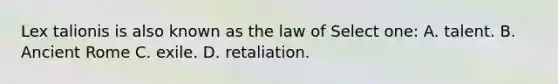 Lex talionis is also known as the law of Select one: A. talent. B. Ancient Rome C. exile. D. retaliation.