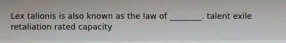 Lex talionis is also known as the law of ________. talent exile retaliation rated capacity