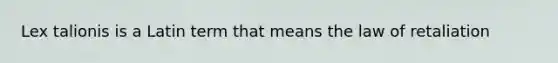 Lex talionis is a Latin term that means the law of retaliation