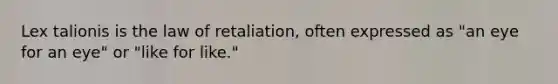 Lex talionis is the law of retaliation, often expressed as "an eye for an eye" or "like for like."