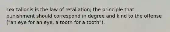 Lex talionis is the law of retaliation; the principle that punishment should correspond in degree and kind to the offense ("an eye for an eye, a tooth for a tooth").