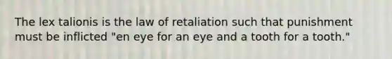 The lex talionis is the law of retaliation such that punishment must be inflicted "en eye for an eye and a tooth for a tooth."