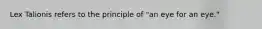 Lex Talionis refers to the principle of "an eye for an eye."