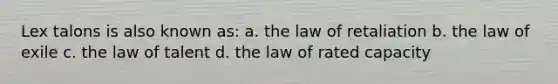 Lex talons is also known as: a. the law of retaliation b. the law of exile c. the law of talent d. the law of rated capacity