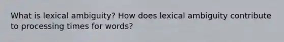 What is lexical ambiguity? How does lexical ambiguity contribute to processing times for words?