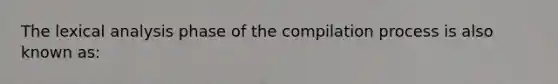 The lexical analysis phase of the compilation process is also known as: