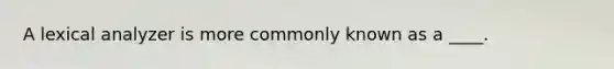 A lexical analyzer is more commonly known as a ____.