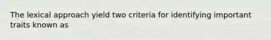 The lexical approach yield two criteria for identifying important traits known as