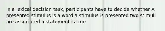 In a lexical decision task, participants have to decide whether A presented stimulus is a word a stimulus is presented two stimuli are associated a statement is true