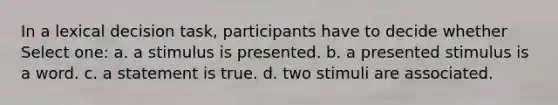 In a lexical decision task, participants have to decide whether Select one: a. a stimulus is presented. b. a presented stimulus is a word. c. a statement is true. d. two stimuli are associated.