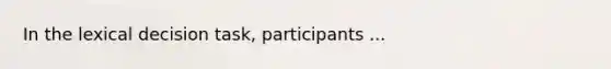 In the lexical decision task, participants ...