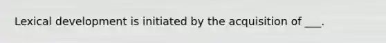 Lexical development is initiated by the acquisition of ___.