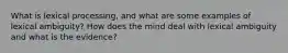 What is lexical processing, and what are some examples of lexical ambiguity? How does the mind deal with lexical ambiguity and what is the evidence?