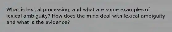 What is lexical processing, and what are some examples of lexical ambiguity? How does the mind deal with lexical ambiguity and what is the evidence?