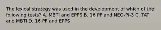 The lexical strategy was used in the development of which of the following tests? A. MBTI and EPPS B. 16 PF and NEO-PI-3 C. TAT and MBTI D. 16 PF and EPPS