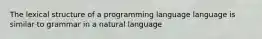 The lexical structure of a programming language language is similar to grammar in a natural language