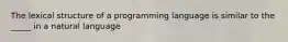 The lexical structure of a programming language is similar to the _____ in a natural language