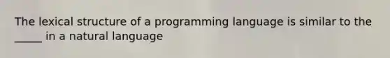 The lexical structure of a programming language is similar to the _____ in a natural language