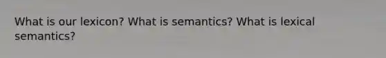 What is our lexicon? What is semantics? What is lexical semantics?