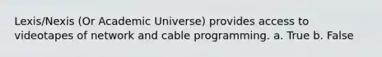 Lexis/Nexis (Or Academic Universe) provides access to videotapes of network and cable programming. a. True b. False