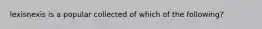 lexisnexis is a popular collected of which of the following?