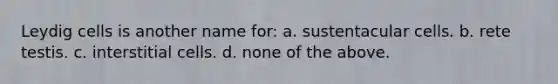 Leydig cells is another name for: a. sustentacular cells. b. rete testis. c. interstitial cells. d. none of the above.