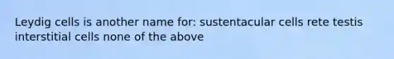 Leydig cells is another name for: sustentacular cells rete testis interstitial cells none of the above