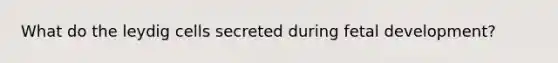 What do the leydig cells secreted during <a href='https://www.questionai.com/knowledge/kmyRuaFuMz-fetal-development' class='anchor-knowledge'>fetal development</a>?
