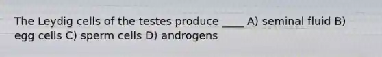 The Leydig cells of the testes produce ____ A) seminal fluid B) egg cells C) sperm cells D) androgens