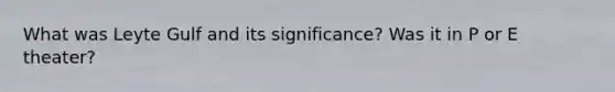 What was Leyte Gulf and its significance? Was it in P or E theater?