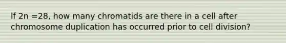 lf 2n =28, how many chromatids are there in a cell after chromosome duplication has occurred prior to cell division?