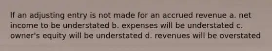 lf an adjusting entry is not made for an accrued revenue a. net income to be understated b. expenses will be understated c. owner's equity will be understated d. revenues will be overstated