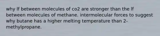 why lf between molecules of co2 are stronger than the lf between molecules of methane. intermolecular forces to suggest why butane has a higher melting temperature than 2-methylpropane.