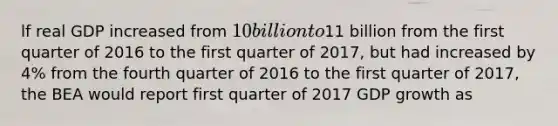 lf real GDP increased from 10 billion to11 billion from the first quarter of 2016 to the first quarter of 2017, but had increased by 4% from the fourth quarter of 2016 to the first quarter of 2017, the BEA would report first quarter of 2017 GDP growth as