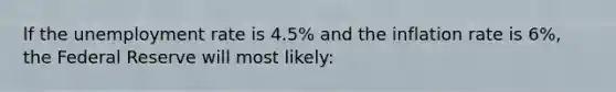 lf the unemployment rate is 4.5% and the inflation rate is 6%, the Federal Reserve will most likely: