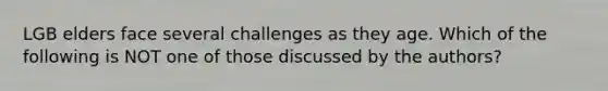 LGB elders face several challenges as they age. Which of the following is NOT one of those discussed by the authors?