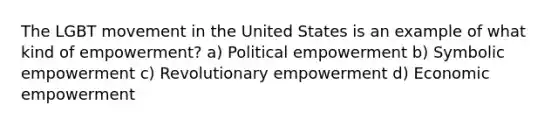 The LGBT movement in the United States is an example of what kind of empowerment? a) Political empowerment b) Symbolic empowerment c) Revolutionary empowerment d) Economic empowerment