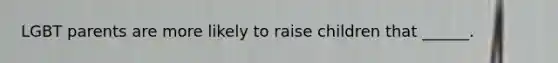 LGBT parents are more likely to raise children that ______.