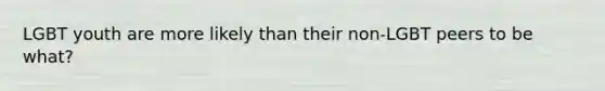 LGBT youth are more likely than their non-LGBT peers to be what?
