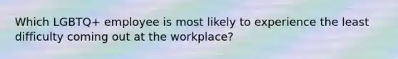 Which LGBTQ+ employee is most likely to experience the least difficulty coming out at the workplace?