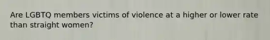 Are LGBTQ members victims of violence at a higher or lower rate than straight women?