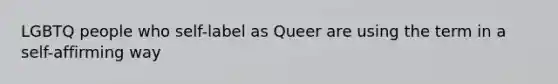 LGBTQ people who self-label as Queer are using the term in a self-affirming way