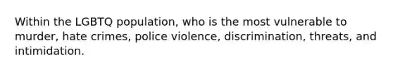 Within the LGBTQ population, who is the most vulnerable to murder, hate crimes, police violence, discrimination, threats, and intimidation.