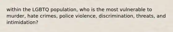 within the LGBTQ population, who is the most vulnerable to murder, hate crimes, police violence, discrimination, threats, and intimidation?